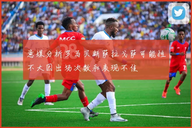 意媒分析罗马买断萨拉戈萨可能性不大因出场次数和表现不佳