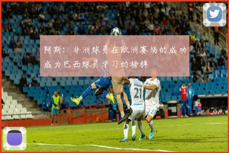 阿斯：非洲球员在欧洲赛场的成功成为巴西球员学习的榜样
