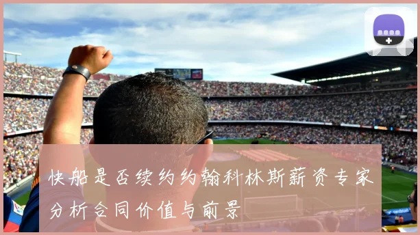 快船是否续约约翰科林斯薪资专家分析合同价值与前景
