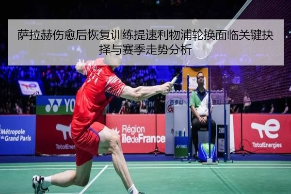 萨拉赫伤愈后恢复训练提速利物浦轮换面临关键抉择与赛季走势分析